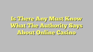 Is There Any Must Know What The Authority Says About Online Casino