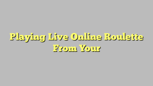 Playing Live Online Roulette From Your