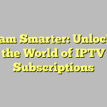 Stream Smarter: Unlocking the World of IPTV Subscriptions