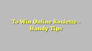 To Win Online Roulette – Handy Tips