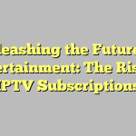 Unleashing the Future of Entertainment: The Rise of IPTV Subscriptions