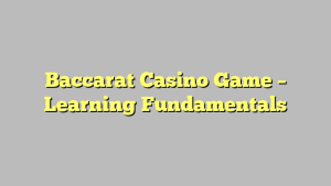 Baccarat Casino Game – Learning Fundamentals